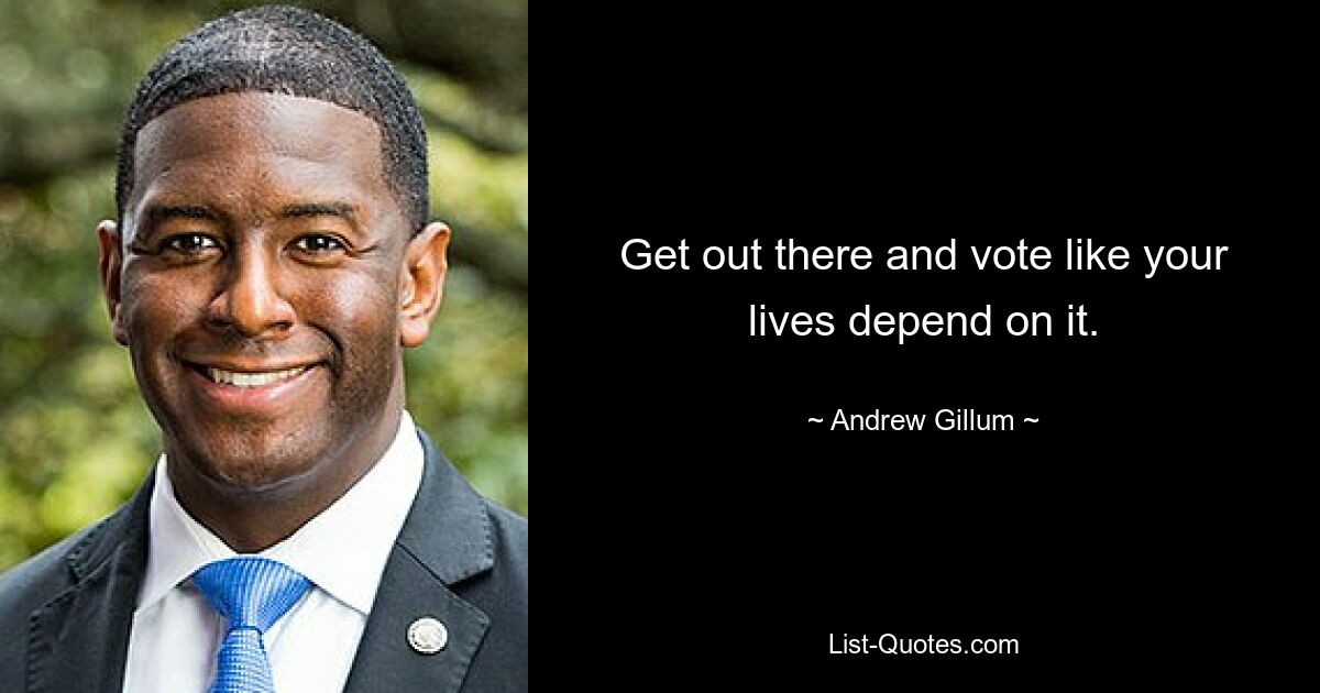 Get out there and vote like your lives depend on it. — © Andrew Gillum