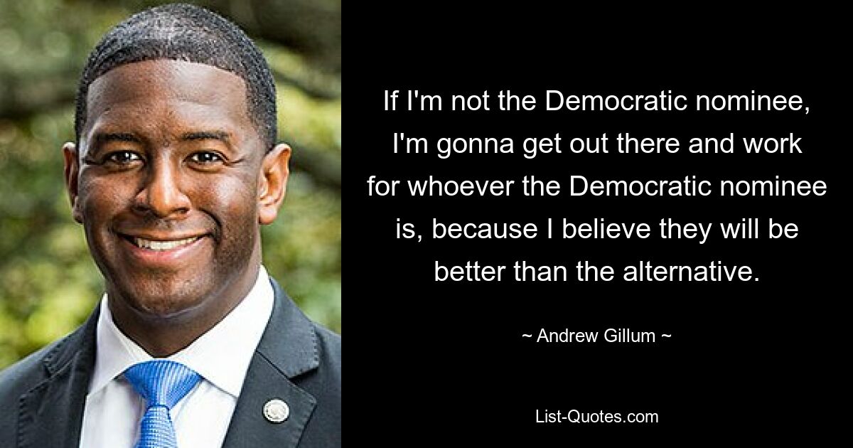 Wenn ich nicht der demokratische Kandidat bin, werde ich rausgehen und für den demokratischen Kandidaten arbeiten, weil ich glaube, dass er besser sein wird als die Alternative. — © Andrew Gillum