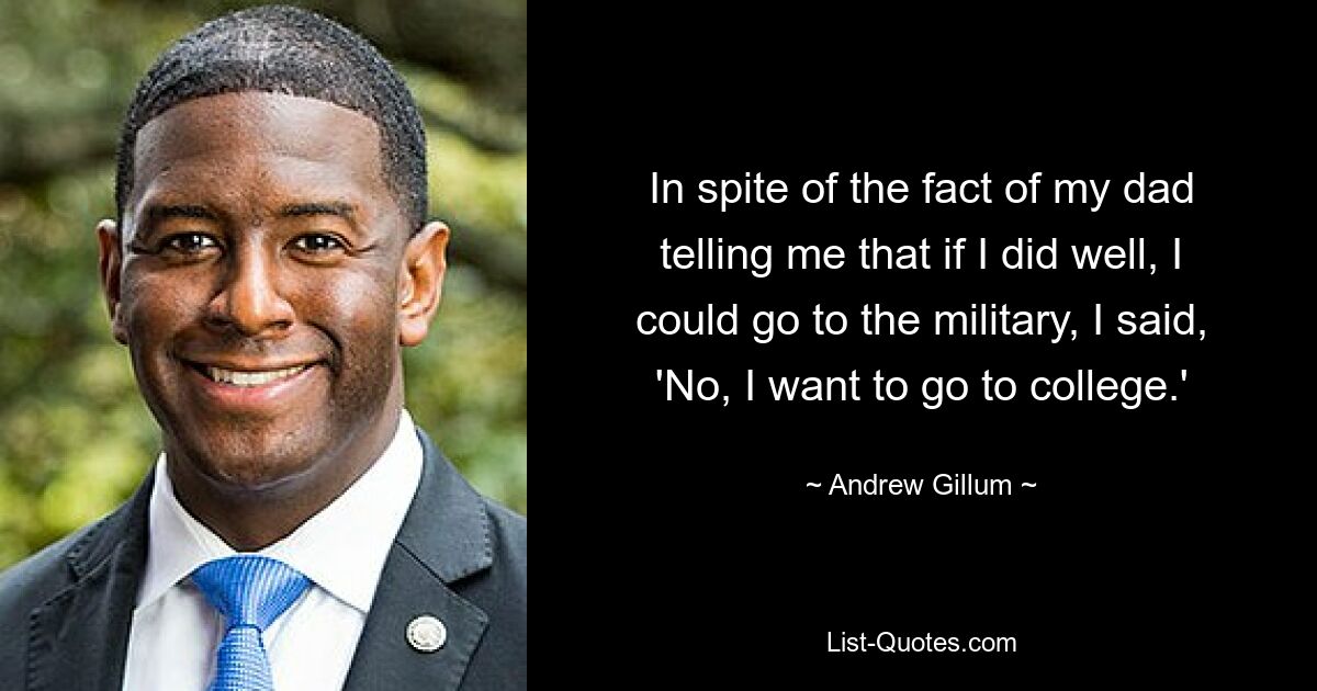 In spite of the fact of my dad telling me that if I did well, I could go to the military, I said, 'No, I want to go to college.' — © Andrew Gillum