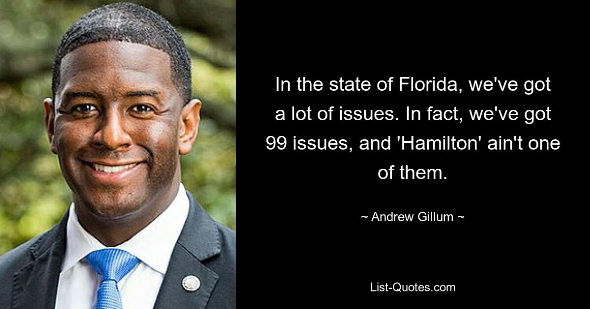 In the state of Florida, we've got a lot of issues. In fact, we've got 99 issues, and 'Hamilton' ain't one of them. — © Andrew Gillum