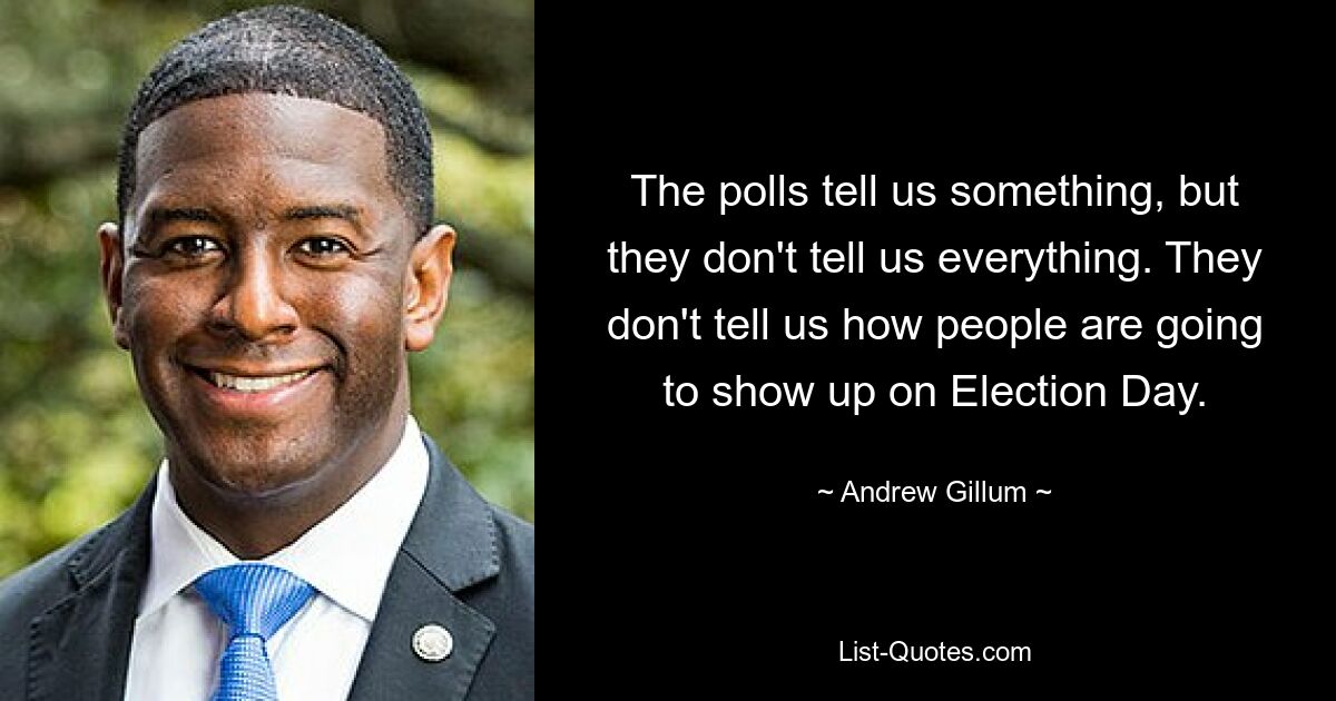 The polls tell us something, but they don't tell us everything. They don't tell us how people are going to show up on Election Day. — © Andrew Gillum