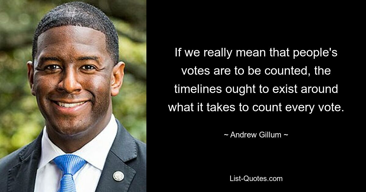 If we really mean that people's votes are to be counted, the timelines ought to exist around what it takes to count every vote. — © Andrew Gillum