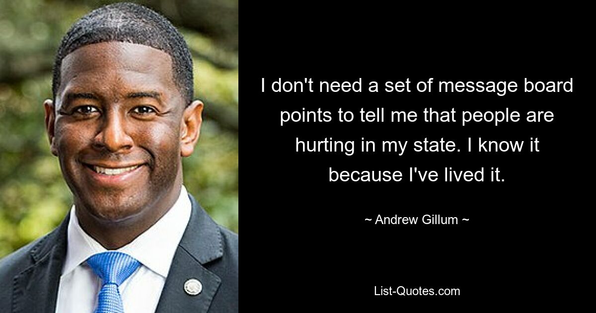 I don't need a set of message board points to tell me that people are hurting in my state. I know it because I've lived it. — © Andrew Gillum