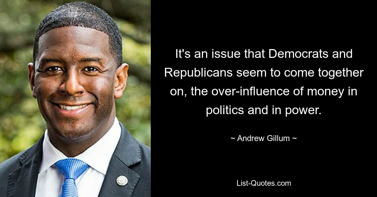 It's an issue that Democrats and Republicans seem to come together on, the over-influence of money in politics and in power. — © Andrew Gillum