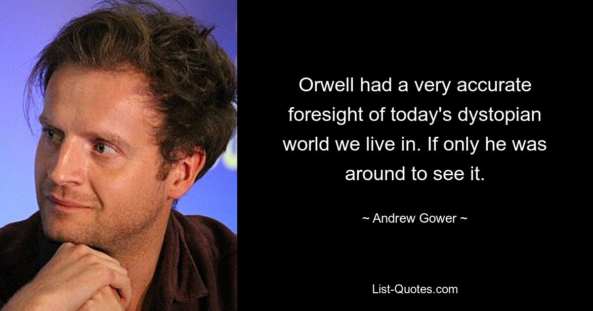 Orwell had a very accurate foresight of today's dystopian world we live in. If only he was around to see it. — © Andrew Gower