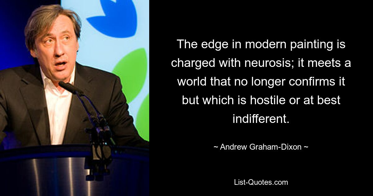 The edge in modern painting is charged with neurosis; it meets a world that no longer confirms it but which is hostile or at best indifferent. — © Andrew Graham-Dixon