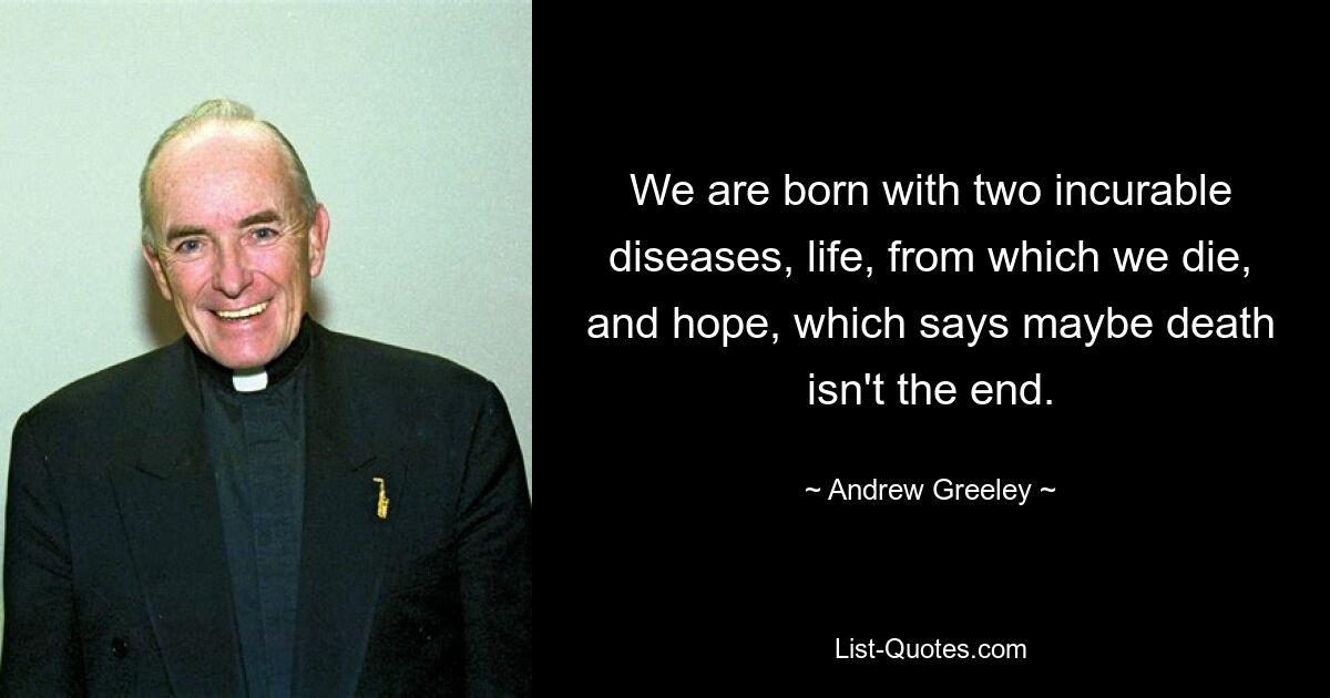 We are born with two incurable diseases, life, from which we die, and hope, which says maybe death isn't the end. — © Andrew Greeley