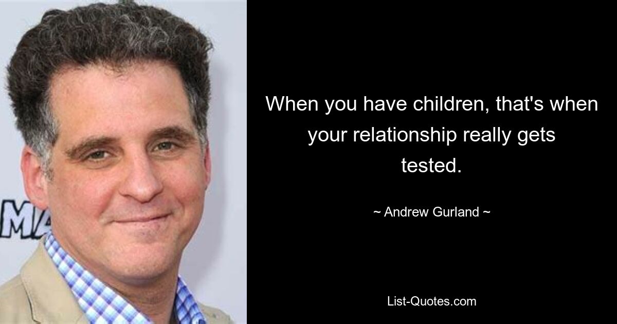 When you have children, that's when your relationship really gets tested. — © Andrew Gurland