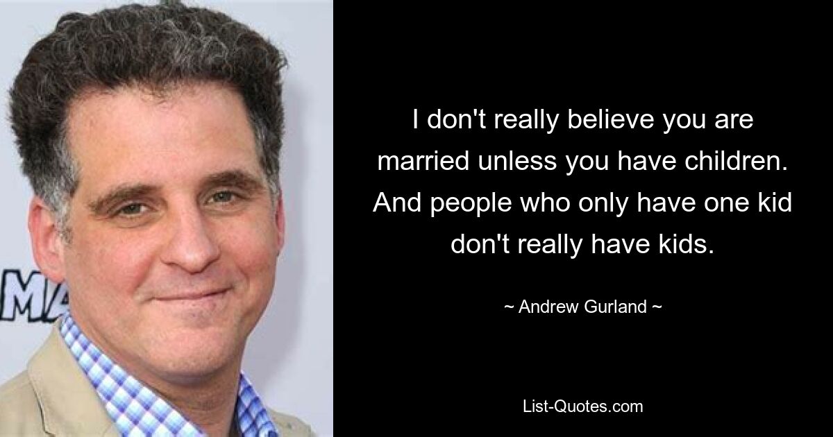 I don't really believe you are married unless you have children. And people who only have one kid don't really have kids. — © Andrew Gurland