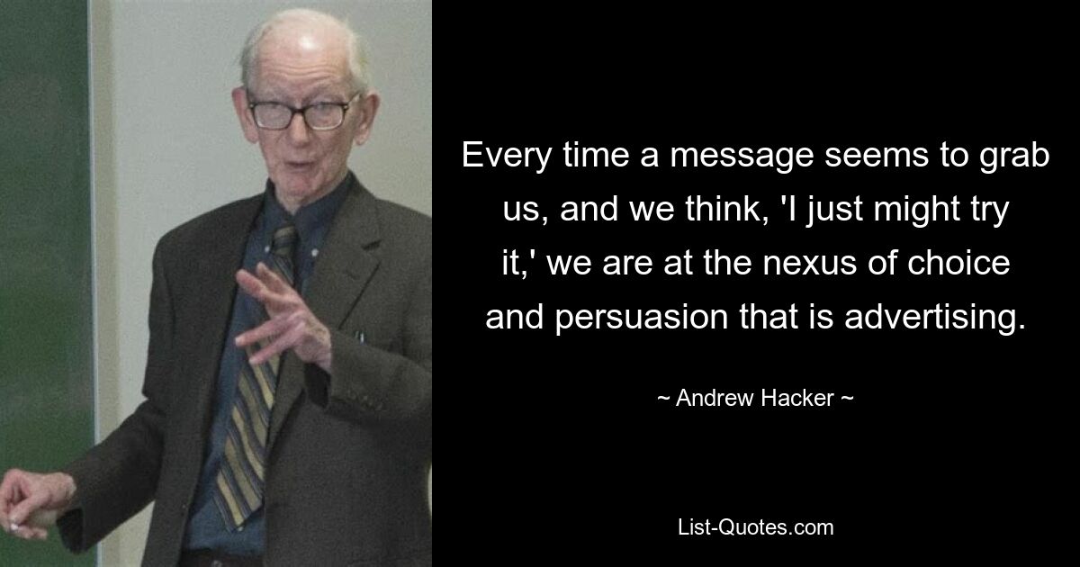 Every time a message seems to grab us, and we think, 'I just might try it,' we are at the nexus of choice and persuasion that is advertising. — © Andrew Hacker