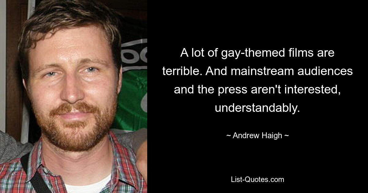 A lot of gay-themed films are terrible. And mainstream audiences and the press aren't interested, understandably. — © Andrew Haigh