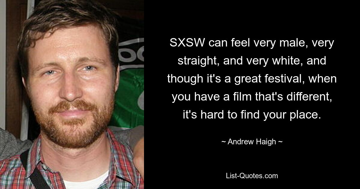 SXSW can feel very male, very straight, and very white, and though it's a great festival, when you have a film that's different, it's hard to find your place. — © Andrew Haigh