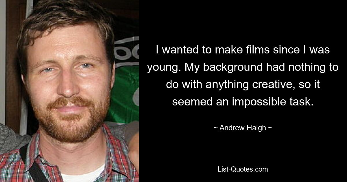 I wanted to make films since I was young. My background had nothing to do with anything creative, so it seemed an impossible task. — © Andrew Haigh