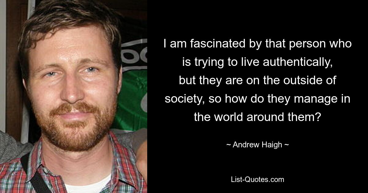 I am fascinated by that person who is trying to live authentically, but they are on the outside of society, so how do they manage in the world around them? — © Andrew Haigh