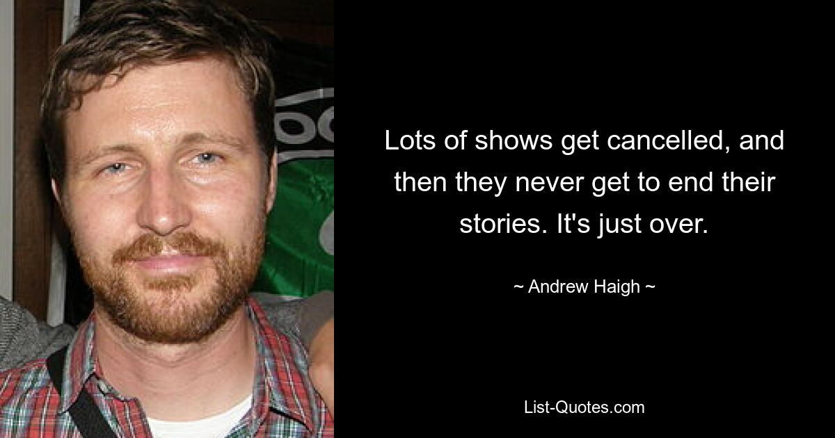 Lots of shows get cancelled, and then they never get to end their stories. It's just over. — © Andrew Haigh