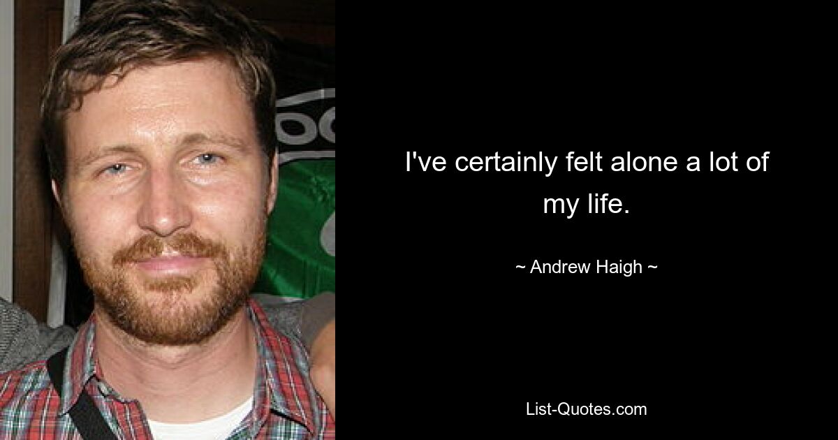 I've certainly felt alone a lot of my life. — © Andrew Haigh