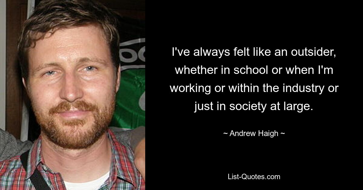 I've always felt like an outsider, whether in school or when I'm working or within the industry or just in society at large. — © Andrew Haigh