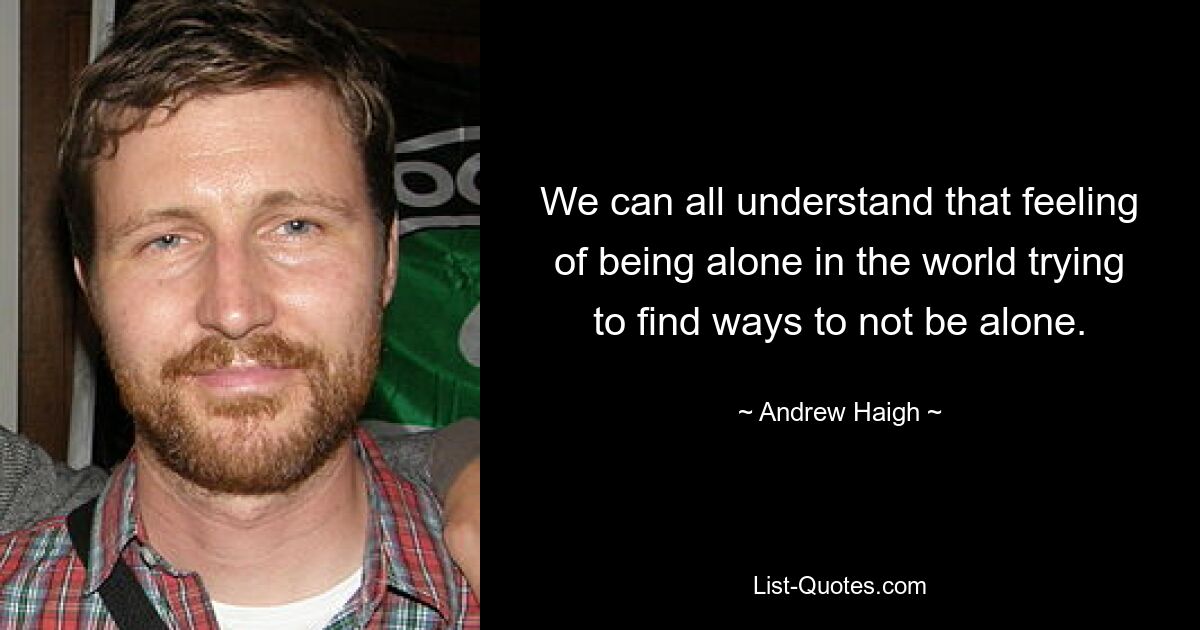 We can all understand that feeling of being alone in the world trying to find ways to not be alone. — © Andrew Haigh