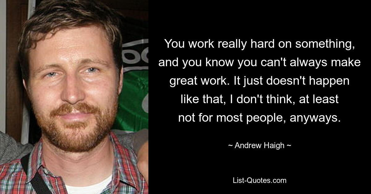 You work really hard on something, and you know you can't always make great work. It just doesn't happen like that, I don't think, at least not for most people, anyways. — © Andrew Haigh