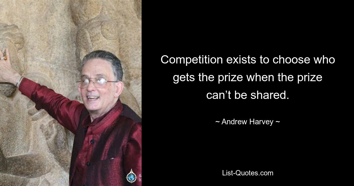 Competition exists to choose who gets the prize when the prize can’t be shared. — © Andrew Harvey