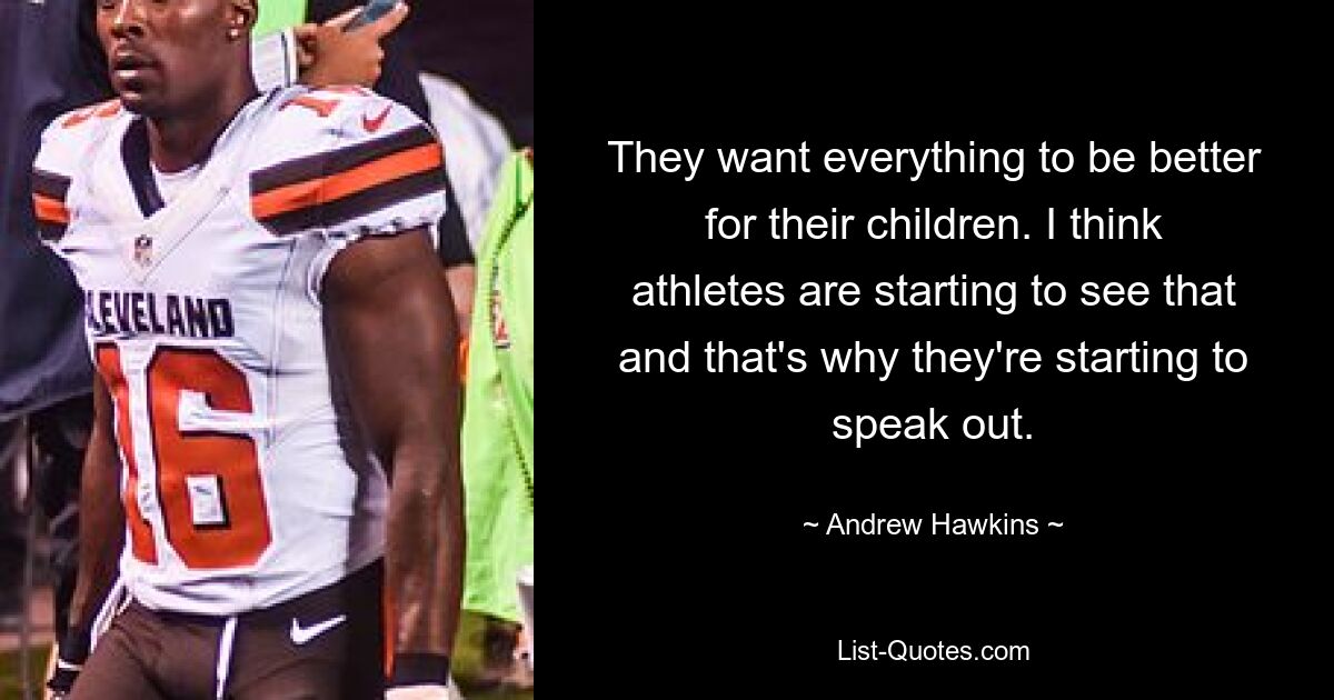 They want everything to be better for their children. I think athletes are starting to see that and that's why they're starting to speak out. — © Andrew Hawkins