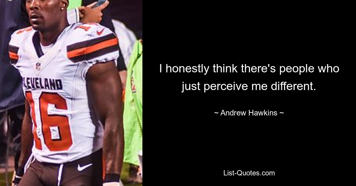 I honestly think there's people who just perceive me different. — © Andrew Hawkins