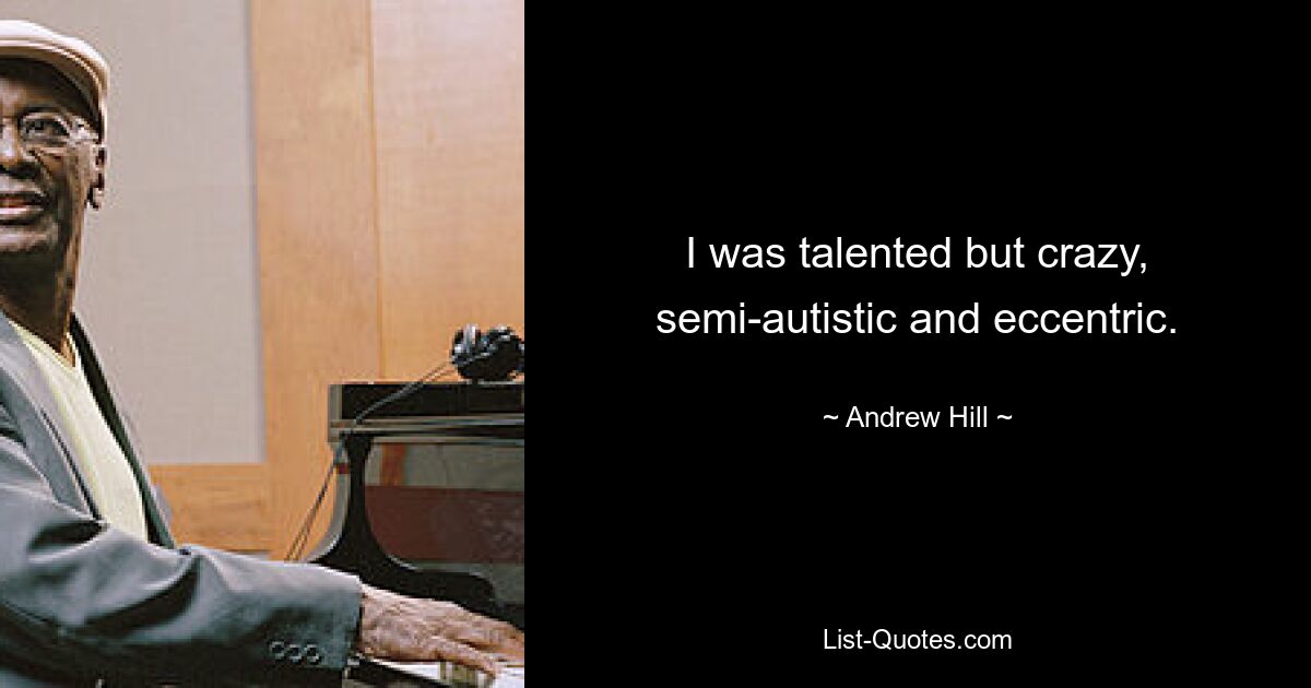 I was talented but crazy, semi-autistic and eccentric. — © Andrew Hill