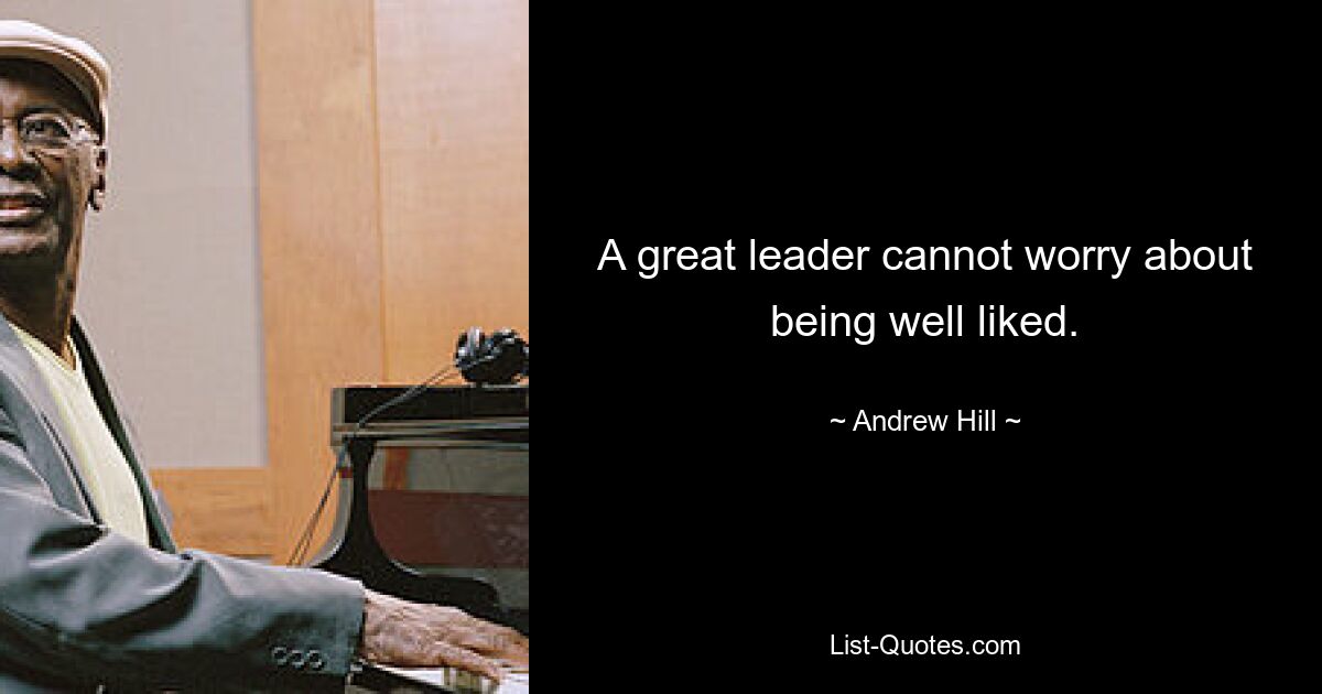 A great leader cannot worry about being well liked. — © Andrew Hill