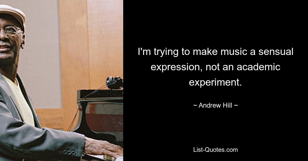 I'm trying to make music a sensual expression, not an academic experiment. — © Andrew Hill