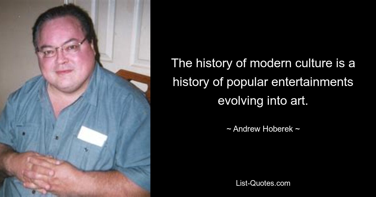 The history of modern culture is a history of popular entertainments evolving into art. — © Andrew Hoberek