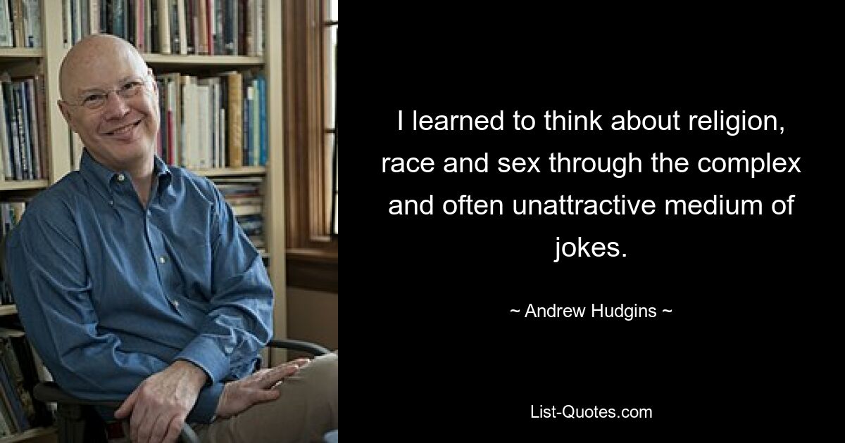 I learned to think about religion, race and sex through the complex and often unattractive medium of jokes. — © Andrew Hudgins