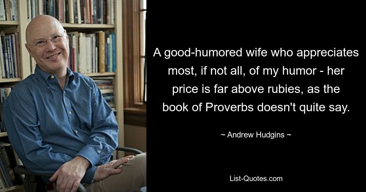 A good-humored wife who appreciates most, if not all, of my humor - her price is far above rubies, as the book of Proverbs doesn't quite say. — © Andrew Hudgins