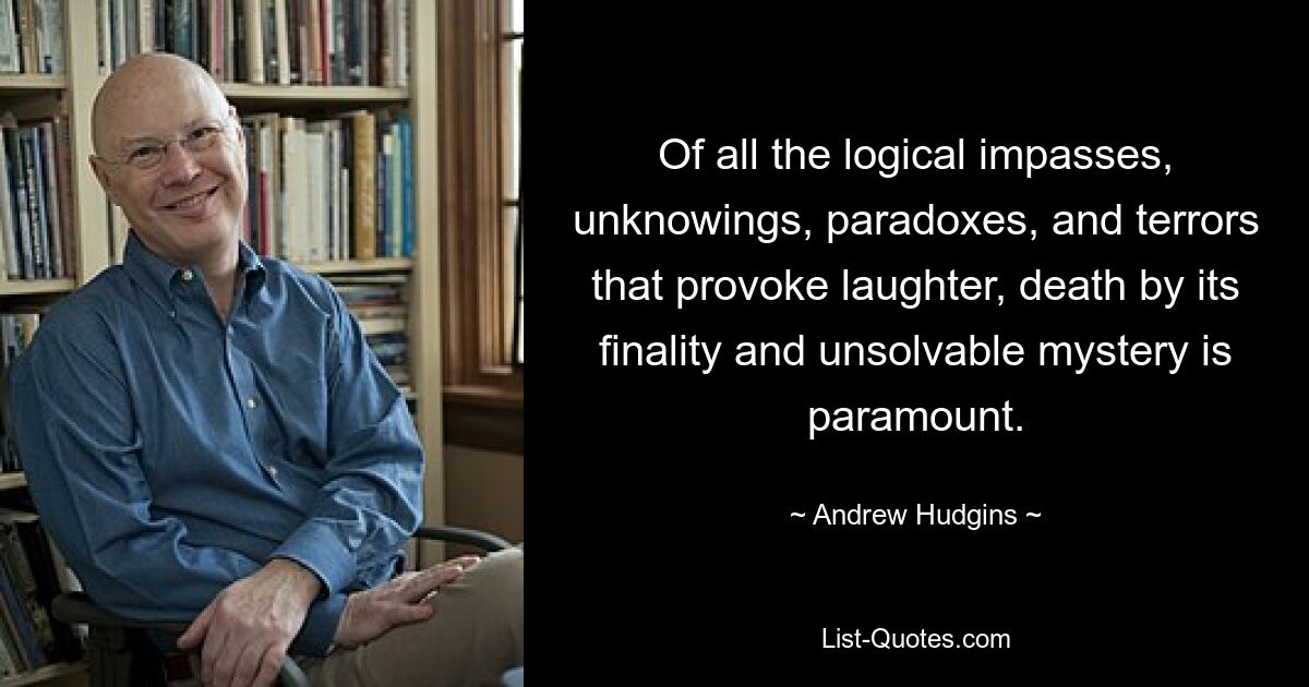 Of all the logical impasses, unknowings, paradoxes, and terrors that provoke laughter, death by its finality and unsolvable mystery is paramount. — © Andrew Hudgins