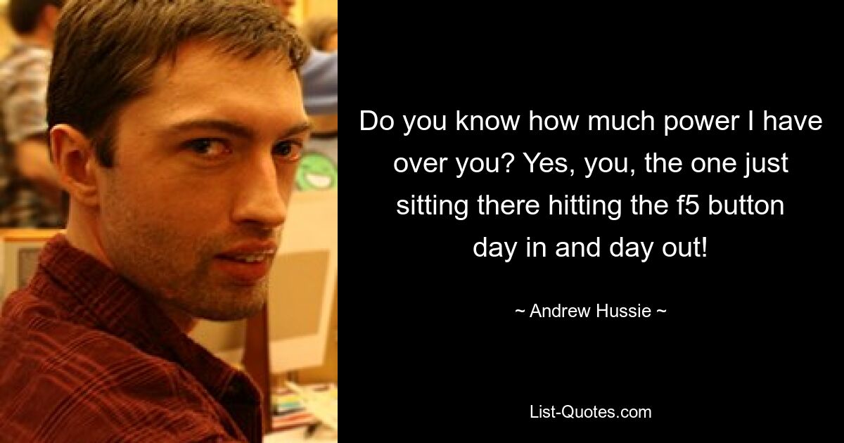 Do you know how much power I have over you? Yes, you, the one just sitting there hitting the f5 button day in and day out! — © Andrew Hussie