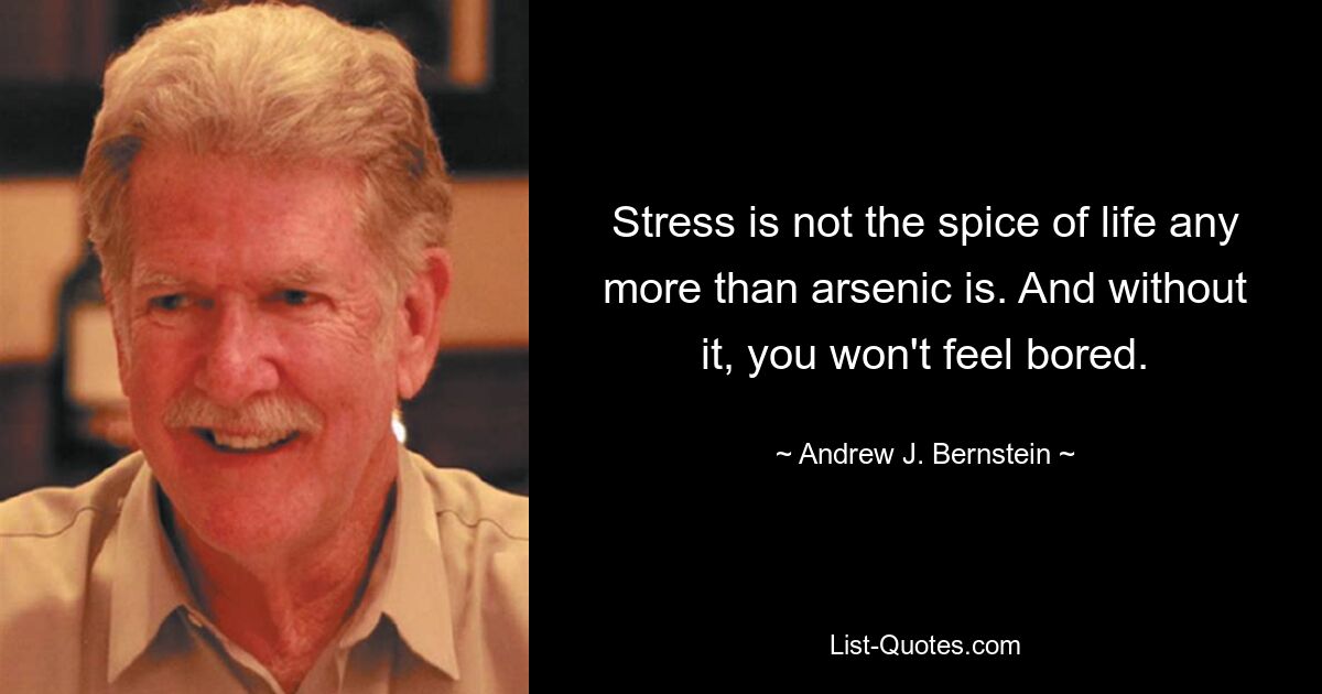 Stress is not the spice of life any more than arsenic is. And without it, you won't feel bored. — © Andrew J. Bernstein