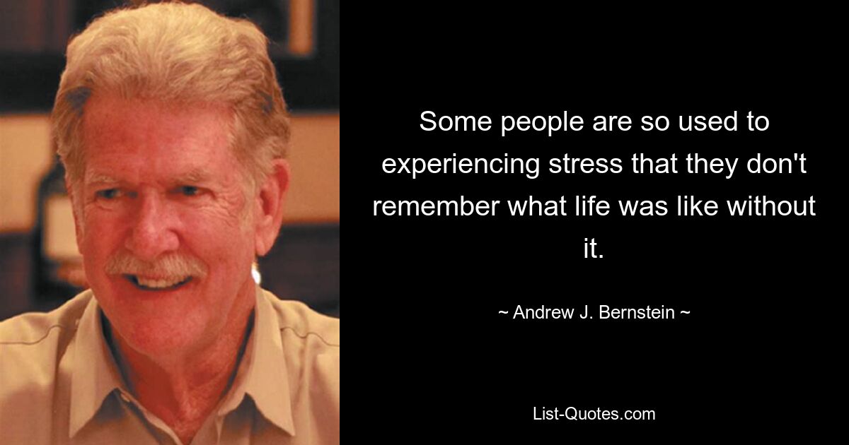 Some people are so used to experiencing stress that they don't remember what life was like without it. — © Andrew J. Bernstein