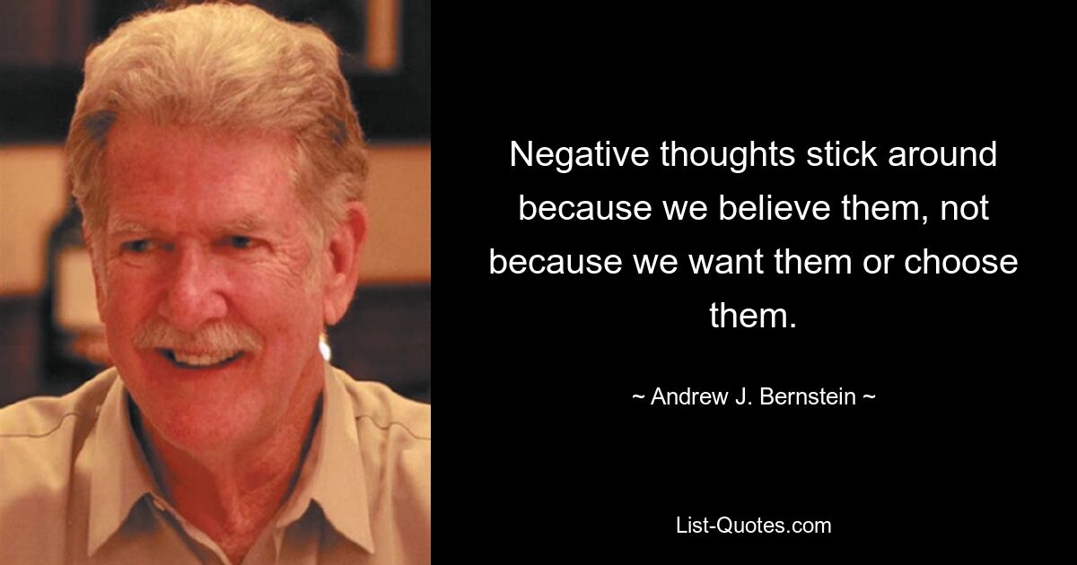 Negative thoughts stick around because we believe them, not because we want them or choose them. — © Andrew J. Bernstein