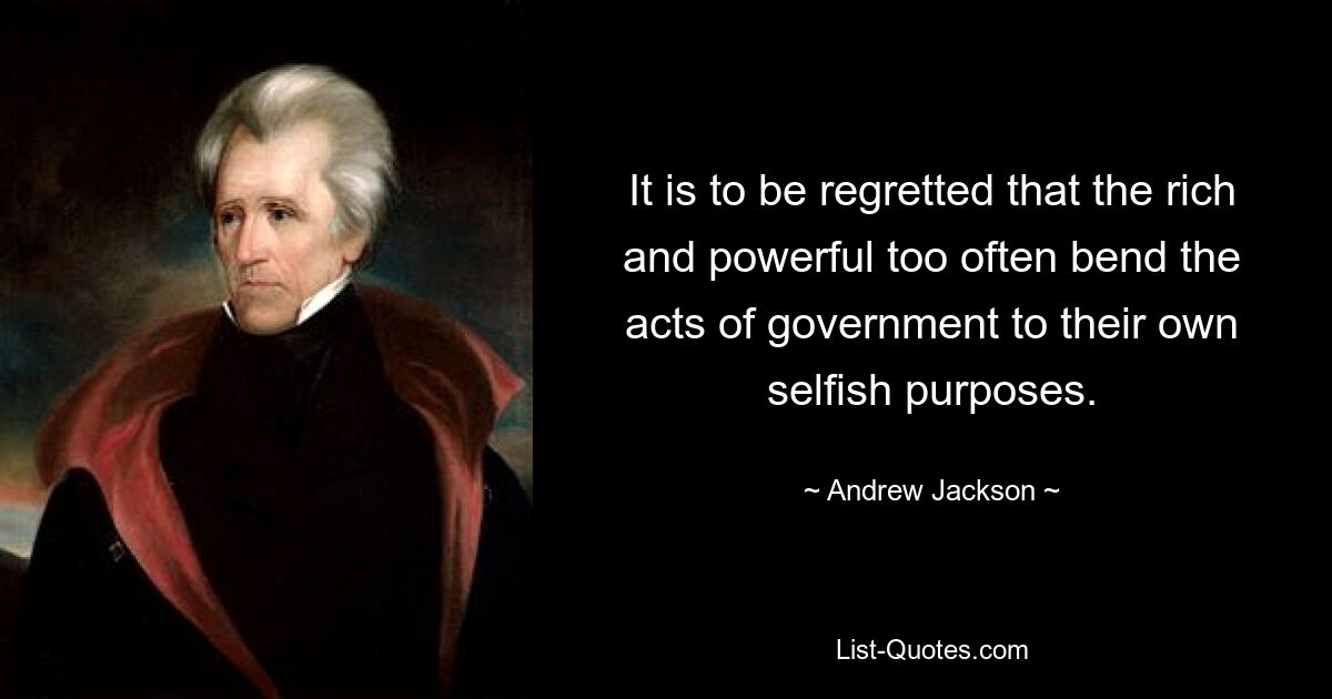 It is to be regretted that the rich and powerful too often bend the acts of government to their own selfish purposes. — © Andrew Jackson