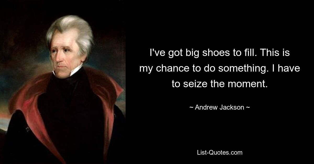 I've got big shoes to fill. This is my chance to do something. I have to seize the moment. — © Andrew Jackson