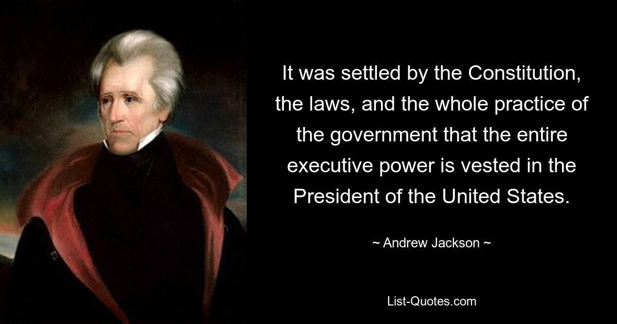 It was settled by the Constitution, the laws, and the whole practice of the government that the entire executive power is vested in the President of the United States. — © Andrew Jackson