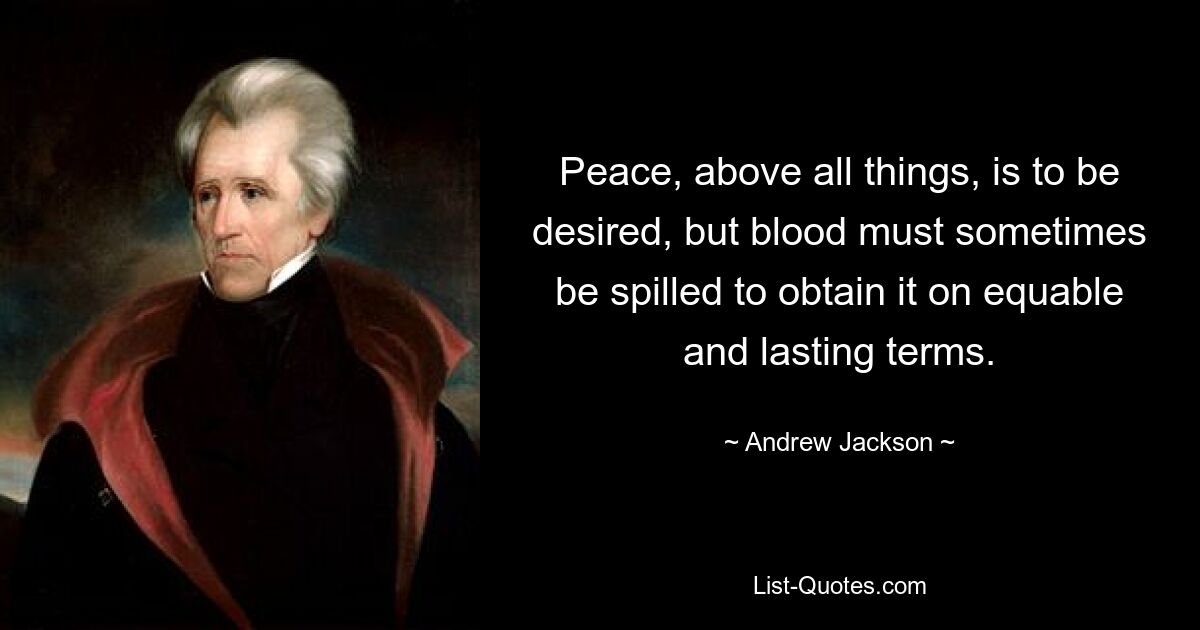 Peace, above all things, is to be desired, but blood must sometimes be spilled to obtain it on equable and lasting terms. — © Andrew Jackson