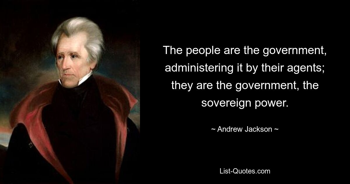 The people are the government, administering it by their agents; they are the government, the sovereign power. — © Andrew Jackson