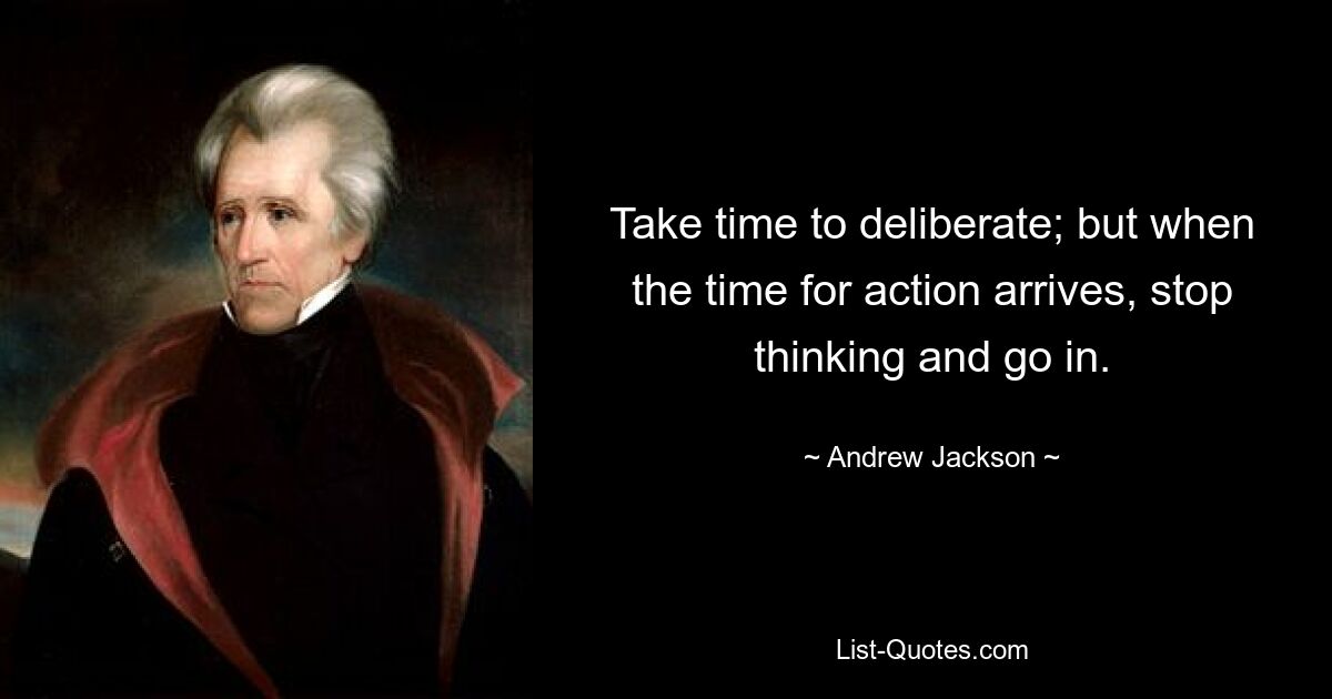 Take time to deliberate; but when the time for action arrives, stop thinking and go in. — © Andrew Jackson