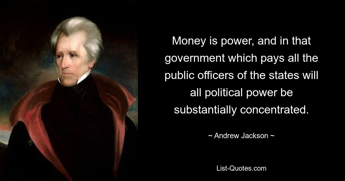 Money is power, and in that government which pays all the public officers of the states will all political power be substantially concentrated. — © Andrew Jackson