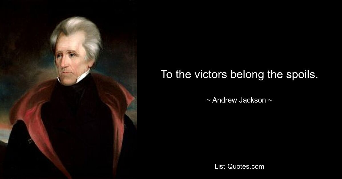 To the victors belong the spoils. — © Andrew Jackson