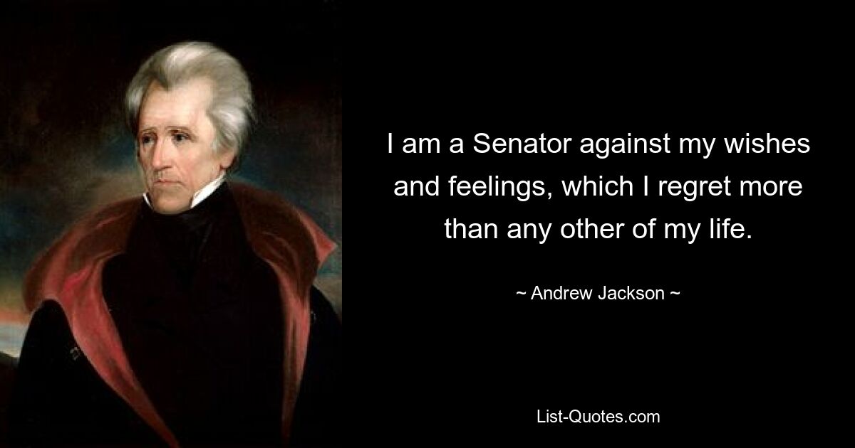 I am a Senator against my wishes and feelings, which I regret more than any other of my life. — © Andrew Jackson