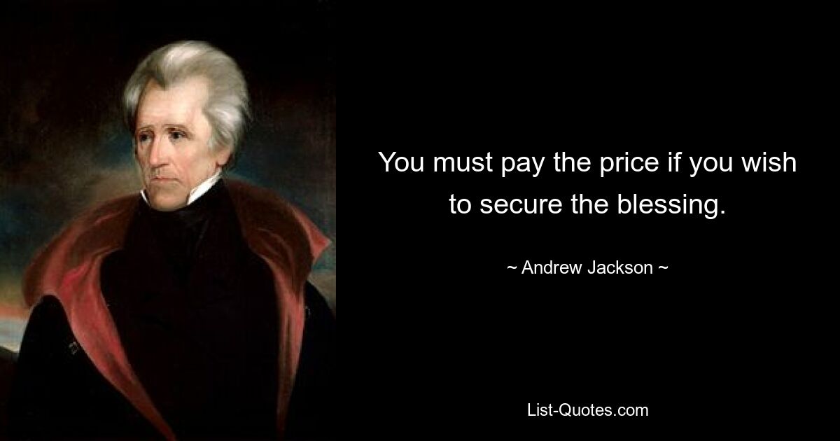 You must pay the price if you wish to secure the blessing. — © Andrew Jackson