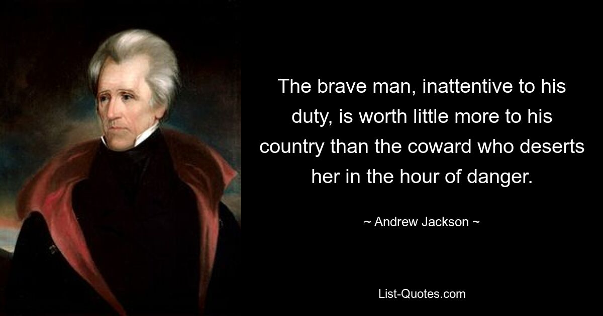 The brave man, inattentive to his duty, is worth little more to his country than the coward who deserts her in the hour of danger. — © Andrew Jackson