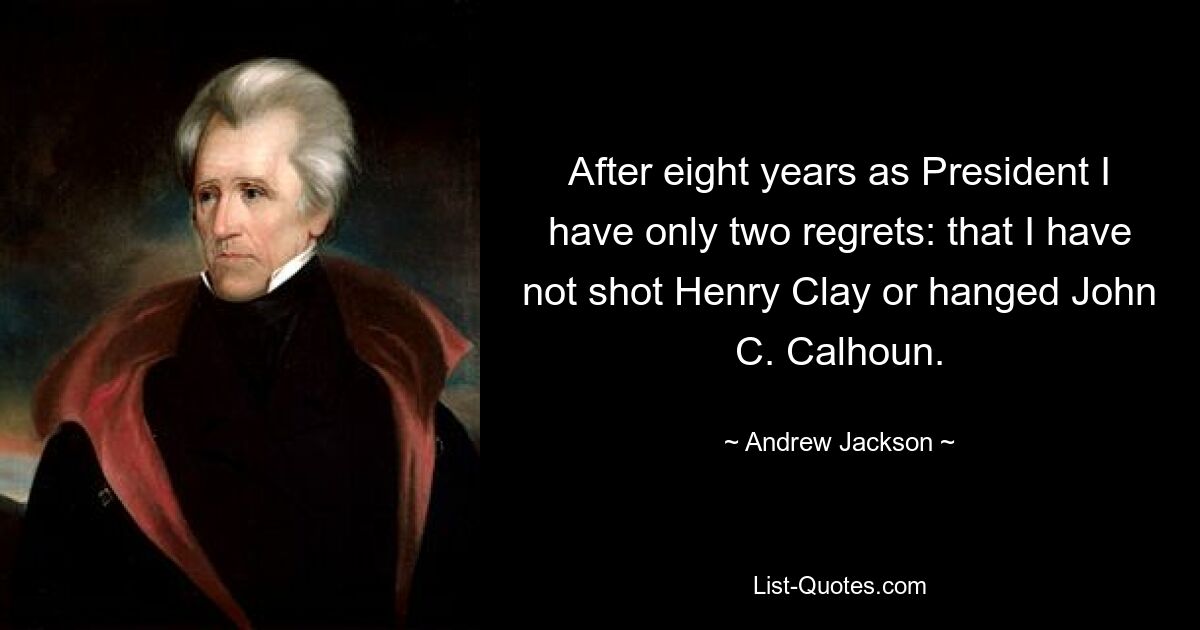 After eight years as President I have only two regrets: that I have not shot Henry Clay or hanged John C. Calhoun. — © Andrew Jackson