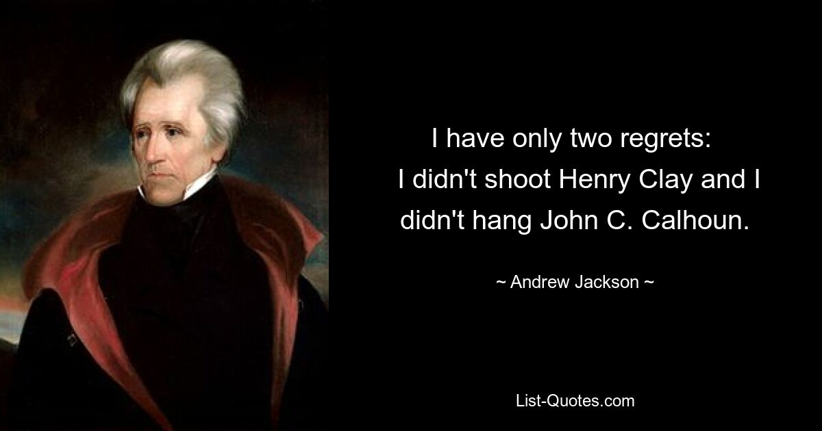 I have only two regrets: 
 I didn't shoot Henry Clay and I didn't hang John C. Calhoun. — © Andrew Jackson